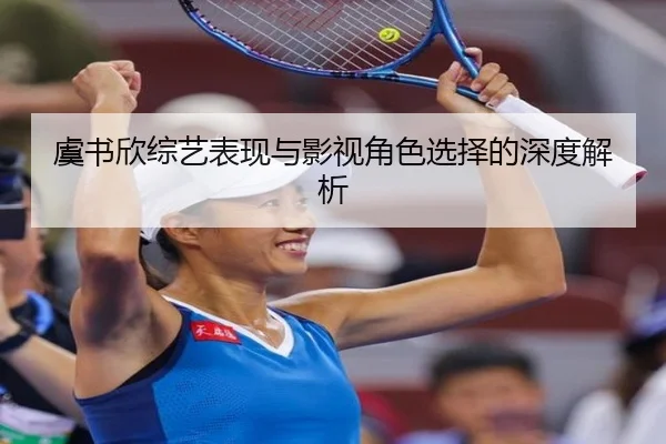 虞书欣综艺表现与影视角色选择的深度解析